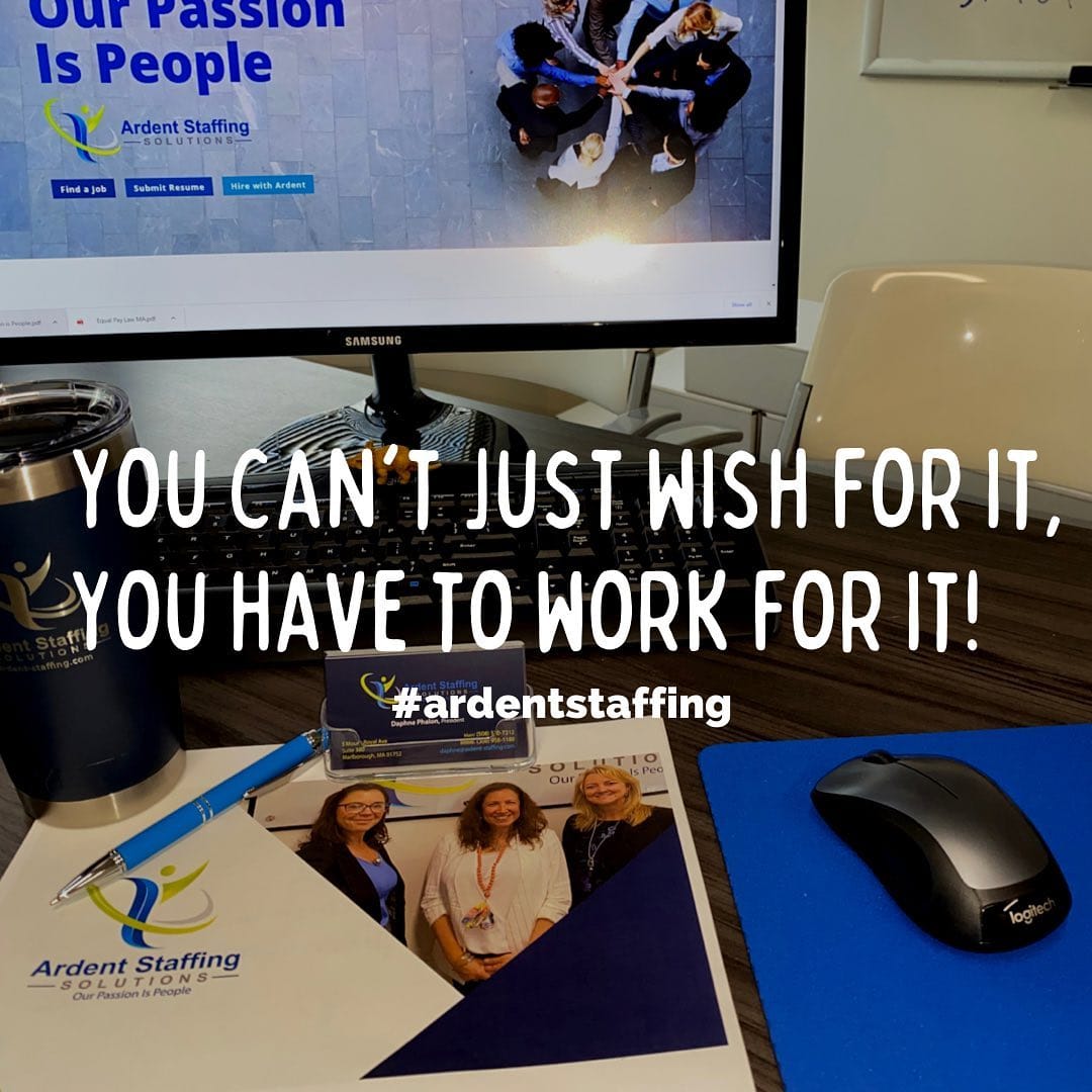 Reach for your goals. Push yourself hard.  The rewards will be great!
Ardent Staffing Solutions has some incredible job opportunities available.  Let us help you accomplish your employment goals!
Apply online or call us to get started today!
ArdentStaffingSolutions.com
(508)530-7212 Central MA
(413)266-4988 Western MA
