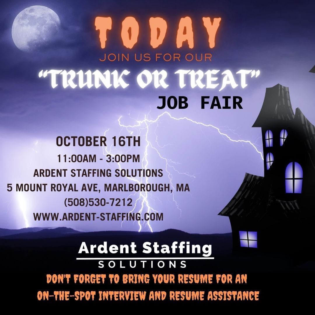 TODAY TODAY TODAY
Looking for a job doesn't have to be scary! Ardent Staffing Solutions is hosting a "Trunk or Treat" Job Fair TODAY, October 16th, from 11:00 AM - 3:00 PM at 5 Mount Royal Ave, Marlborough, MA.Join us for on-the-spot interviews, resume assistance, and exciting opportunities to connect with top employers in your area. Don’t forget to bring your resume to stand out!Key Event Highlights:
Date: October 16th
Time: 11:00A - 3:00P
Location: Ardent Staffing Solutions, 5 Mount Royal Ave, Marlborough, MA
Contact: (508) 530-7212
Website: www.ardent-staffing.comWhat to Expect: On-the-spot interviews, resume help, and more!
Why Attend?
Whether you're seeking a career change, looking to return to work, or just curious about job market opportunities, this event is for you. Our team will be there to provide support, answer questions, and help you take the next step toward your career goals.Bring your resume, and don’t miss this opportunity to meet employers face-to-face and land your next job.Get hired today!