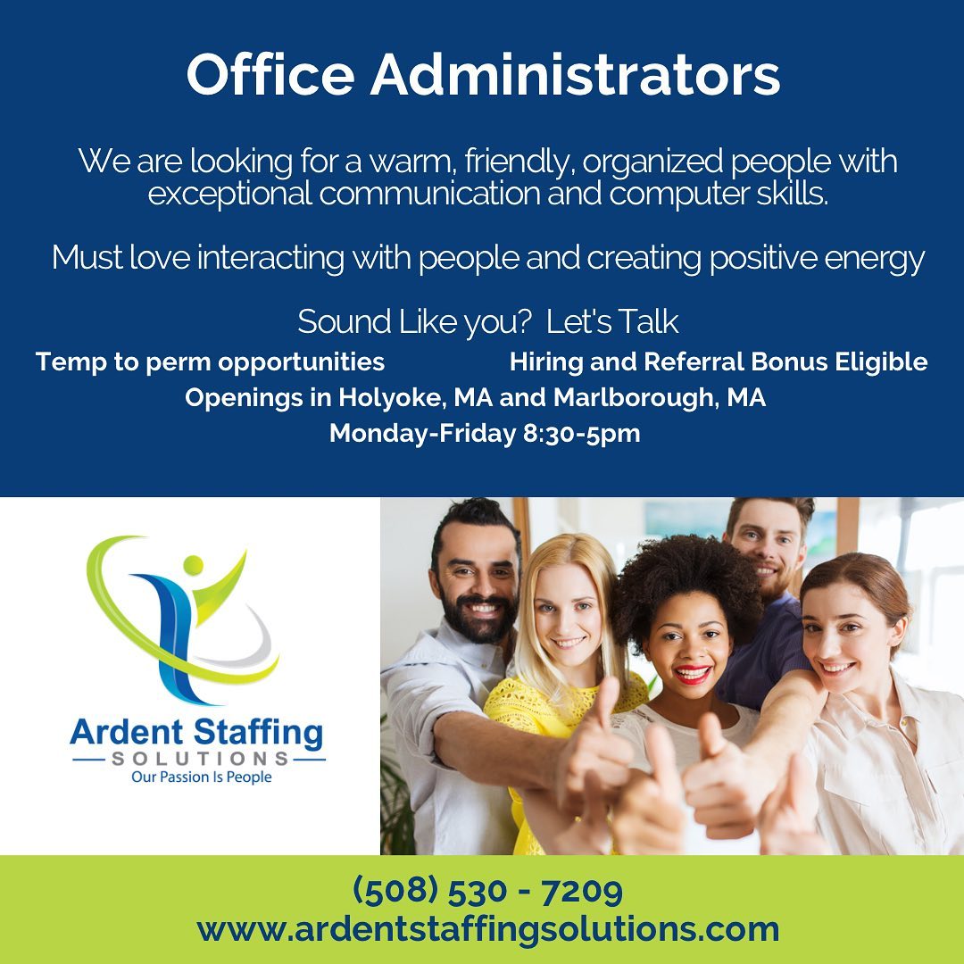 Ardent Staffing is currently hiring energetic office administrators for both offices; Holyoke and Marlborough Massachusetts. Ideal candidates will have a positive attitude, a genuine passion for helping people and a focused work ethic.  Call us today for more information!